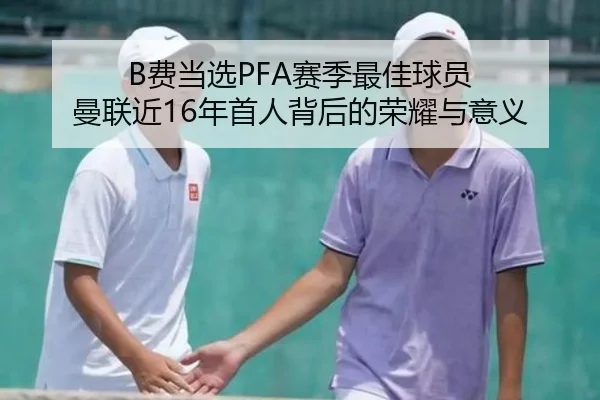 B费当选PFA赛季最佳球员 曼联近16年首人背后的荣耀与意义