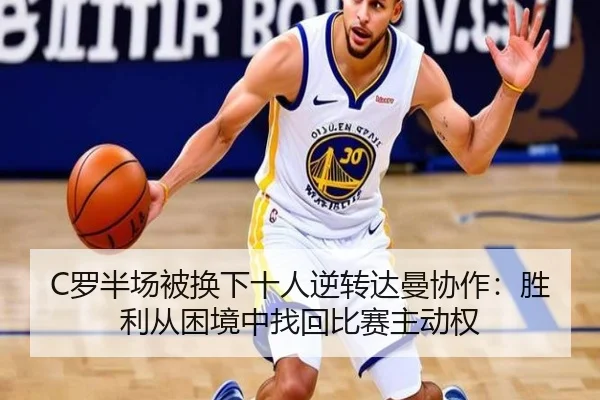 C罗半场被换下十人逆转达曼协作：胜利从困境中找回比赛主动权