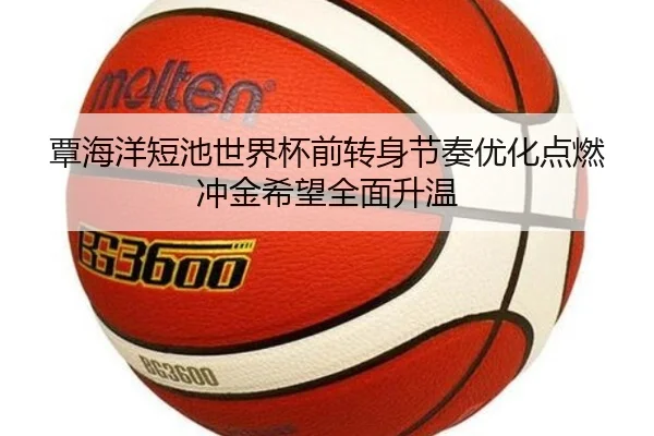 覃海洋短池世界杯前转身节奏优化点燃冲金希望全面升温