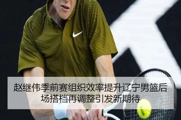 赵继伟季前赛组织效率提升辽宁男篮后场搭档再调整引发新期待